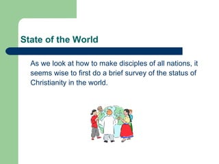 State of the World
As we look at how to make disciples of all nations, it
seems wise to first do a brief survey of the status of
Christianity in the world.
 