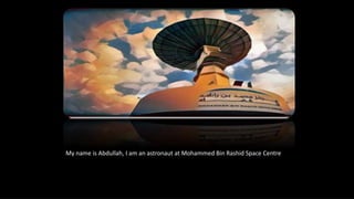 My name is Abdullah, I am an astronaut at Mohammed Bin Rashid Space Centre
 