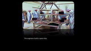 The engineers build a space ship
 