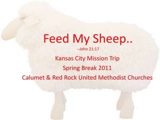 Feed My Sheep.. --John 21:17 Kansas City Mission Trip  Spring Break 2011 Calumet & Red Rock United Methodist Churches  