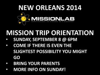 MISSION TRIP ORIENTATION
NEW ORLEANS 2014
• SUNDAY, SEPTEMBER 8 @ 6PM
• COME IF THERE IS EVEN THE
SLIGHTEST POSSIBILITY YOU MIGHT
GO
• BRING YOUR PARENTS
• MORE INFO ON SUNDAY!
 