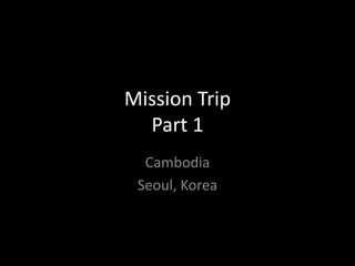 Mission Trip
  Part 1
  Cambodia
 Seoul, Korea
 