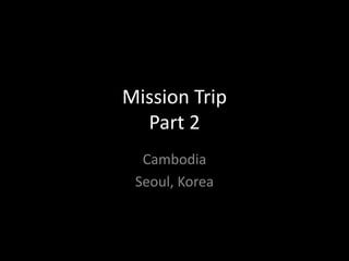 Mission Trip
  Part 2
  Cambodia
 Seoul, Korea
 