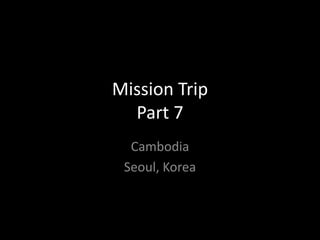 Mission Trip
  Part 7
  Cambodia
 Seoul, Korea
 