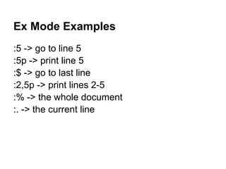Ex Mode Examples
:5 -> go to line 5
:5p -> print line 5
:$ -> go to last line
:2,5p -> print lines 2-5
:% -> the whole document
:. -> the current line
 