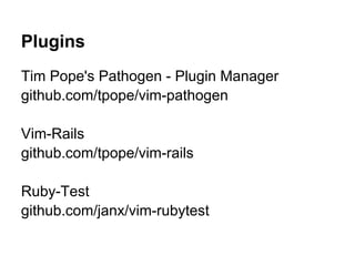 Plugins
Tim Pope's Pathogen - Plugin Manager
github.com/tpope/vim-pathogen

Vim-Rails
github.com/tpope/vim-rails

Ruby-Test
github.com/janx/vim-rubytest
 