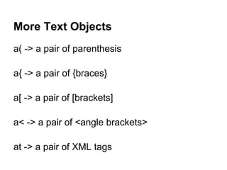 More Text Objects
a( -> a pair of parenthesis

a{ -> a pair of {braces}

a[ -> a pair of [brackets]

a< -> a pair of <angle brackets>

at -> a pair of XML tags
 