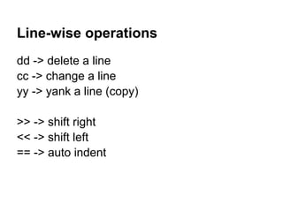 Line-wise operations
dd -> delete a line
cc -> change a line
yy -> yank a line (copy)

>> -> shift right
<< -> shift left
== -> auto indent
 