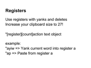 Registers
Use registers with yanks and deletes
Increase your clipboard size to 27!

"[register][count]action text object

example:
"ayiw => Yank current word into register a
"ap => Paste from register a
 