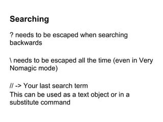 Searching
? needs to be escaped when searching
backwards

 needs to be escaped all the time (even in Very
Nomagic mode)

// -> Your last search term
This can be used as a text object or in a
substitute command
 
