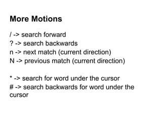 More Motions
/ -> search forward
? -> search backwards
n -> next match (current direction)
N -> previous match (current direction)

* -> search for word under the cursor
# -> search backwards for word under the
cursor
 