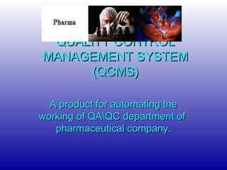 QUALITY CONTROL
MANAGEMENT SYSTEM
(QCMS)
A product for automating the
working of QAQC department of
pharmaceutical company.

 