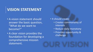 VISION STATEMENT
• A vision statement should
answer the basic question,
“What do we want to
become?”
• A clear vision prov...