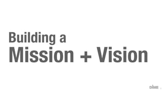 1
Building a
Mission + Vision
 