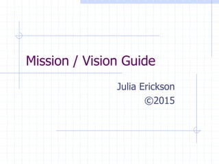 Mission / Vision Guide
Julia Erickson
©2015
 