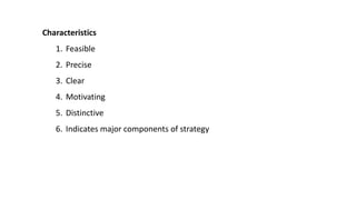 Characteristics
1. Feasible
2. Precise
3. Clear
4. Motivating
5. Distinctive
6. Indicates major components of strategy
 
