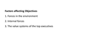 Factors affecting Objectives
1. Forces in the environment
2. Internal forces
3. The value systems of the top executives
 