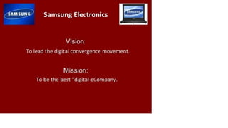 Samsung Samsung Electronics
Vision:
To lead the digital convergence movement.
Mission:
To be the best "digital-eCompany.
 