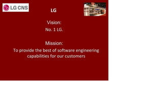 @ LG CNS
LG
Vision:
No. 1 LG.
Mission:
To provide the best of software engineering
capabilities for our customers
 