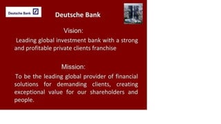 Deutsche Bank
Deutsche Bank
Vision:
Leading global investment bank with a strong
and profitable private clients franchise
Mission:
To be the leading global provider of financial
solutions for demanding clients, creating
exceptional value for our shareholders and
people.
 