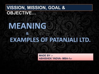 VISSION, MISSION, GOAL &
OBJECTIVE…
MADE BY :-
ABHISHEK YADVA- MBA-1ST
MEANING
&
EXAMPLES OF PATANJALI LTD.
 