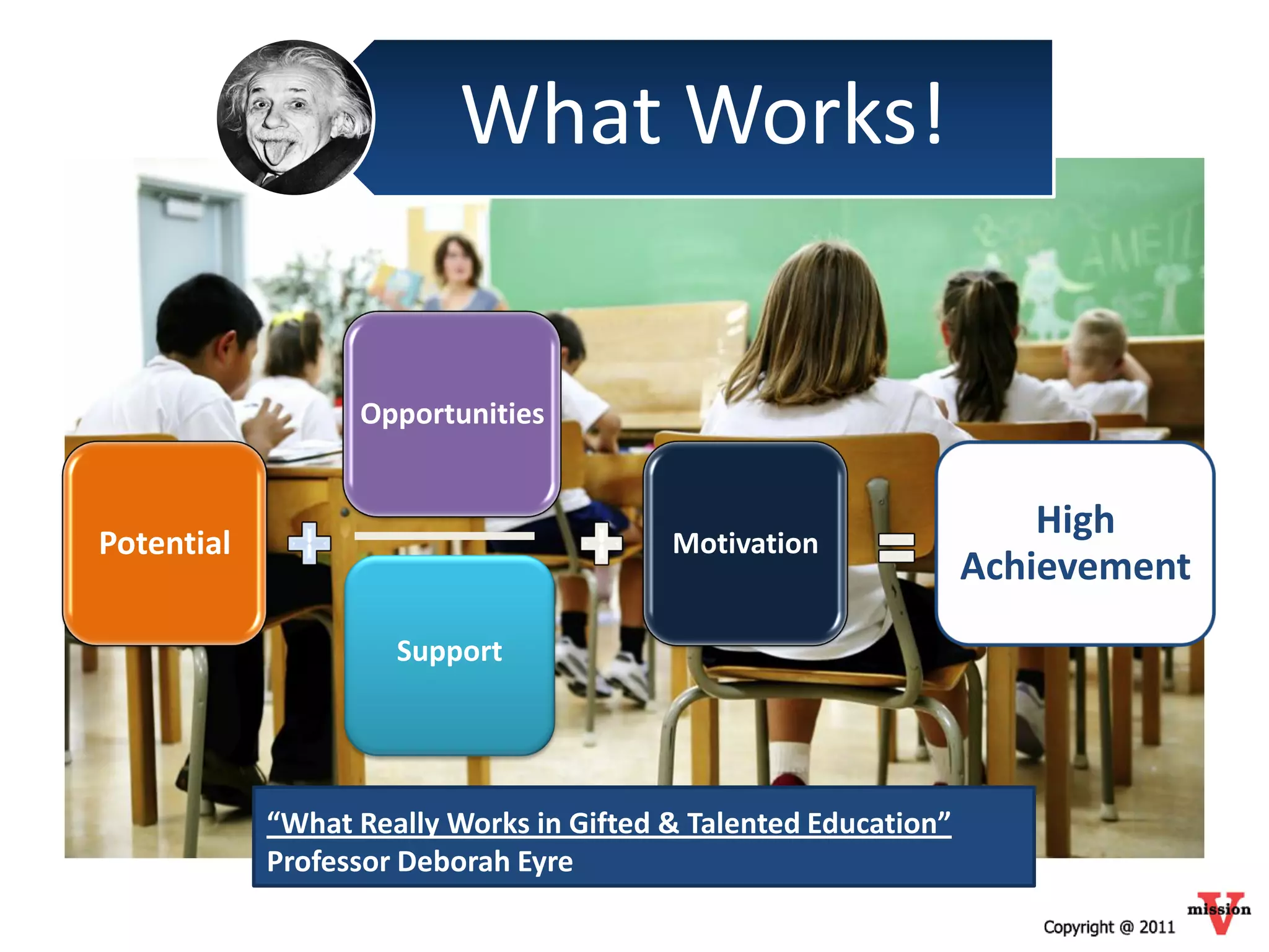 What Works!


                  Opportunities


                                                                     High
Potential                                Motivation
                                                                 Achievement
                     Support




            “What Really Works in Gifted & Talented Education”
            Professor Deborah Eyre
 