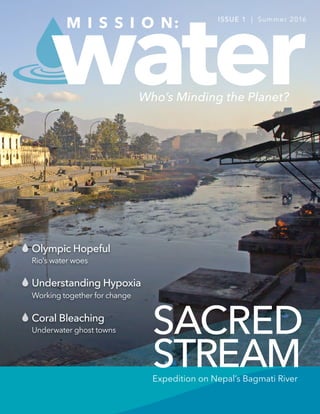 SACRED
STREAM
water
Understanding Hypoxia
Coral Bleaching
Olympic Hopeful
Rio's water woes
Working together for change
Underwater ghost towns
M I S S I O N: ISSUE 1 | Summer 2016
Expedition on Nepal’s Bagmati River
Who’s Minding the Planet?
 