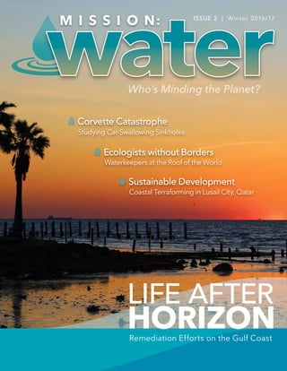 LIFE AFTER
HORIZON
Ecologists without Borders
Sustainable Development
Corvette Catastrophe
Studying Car-Swallowing Sinkholes
Waterkeepers at the Roof of the World
Coastal Terraforming in Lusail City, Qatar
Remediation Efforts on the Gulf Coast
ISSUE 2 | Winter 2016/17
 