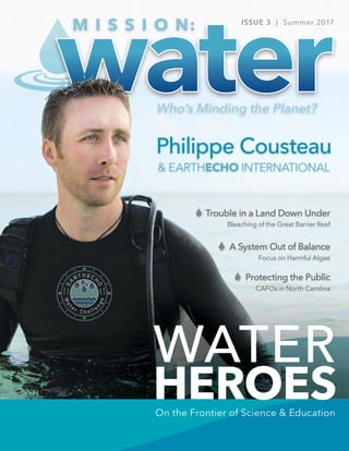 WATER
HEROES
A System Out of Balance
Trouble in a Land Down Under
Protecting the Public
Focus on Harmful Algae
Bleaching of the Great Barrier Reef
CAFOs in North Carolina
On the Frontier of Science & Education
ISSUE 3 | Summer 2017
Philippe Cousteau
& EARTHECHO INTERNATIONAL
 