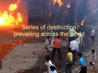 Series of destruction prevailing across the world . 