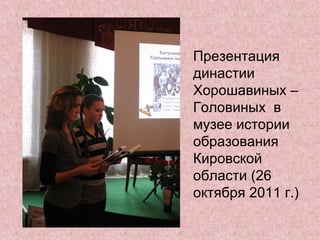 Презентация
династии
Хорошавиных –
Головиных в
музее истории
образования
Кировской
области (26
октября 2011 г.)
 