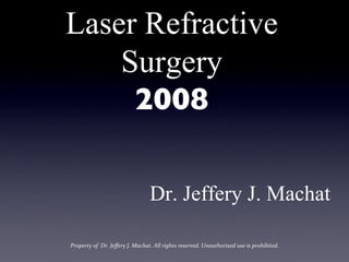 Laser Refractive
    Surgery 
     2008	


                                                 Dr. Jeffery J. Machat

Property	
  of	
  	
  Dr.	
  Jeﬀery	
  J.	
  Machat.	
  All	
  rights	
  reserved.	
  Unauthorized	
  use	
  is	
  prohibited.	
  
 