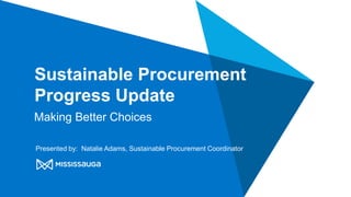 Sustainable Procurement
Progress Update
Making Better Choices
Presented by: Natalie Adams, Sustainable Procurement Coordinator
 