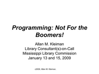 Programming: Not For the Boomers! Allan M. Kleiman Library Consultant(s)-on-Call Mississippi Library Commission January 13 and 15, 2009 