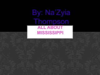 By: Na’Zyia
Thompson
 ALL ABOUT
 MISSISSIPPI
 