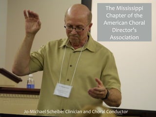 The	
  Mississippi	
  
Chapter	
  of	
  the	
  
American	
  Choral	
  
Director’s	
  
Association
Jo-­‐Michael	
  Scheibe:	
  Clinician	
  and	
  Choral	
  Conductor
 