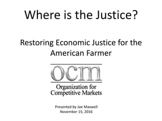 Where is the Justice?
Restoring Economic Justice for the
American Farmer
Presented by Joe Maxwell
November 15, 2016
 