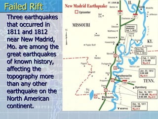 Three earthquakes that occurred in 1811 and 1812 near New Madrid, Mo. are among the great earthquakes of known history, affecting the topography more than any other earthquake on the North American continent.   Failed Rift 
