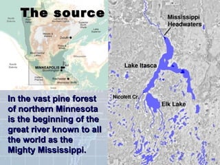 The source In the vast pine forest of northern Minnesota is the beginning of the great river known to all the world as the Mighty Mississippi.  
