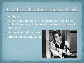  old hymn
 slaves sang in hopes of reaching the free states,

while others sang in hopes of new beginnings and
prosperity
 Johnny Cash did a cover
 popular songs among churches

 