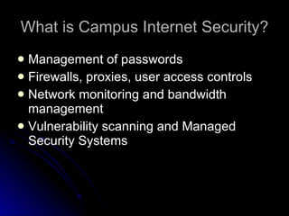 What is Campus Internet Security? Management of passwords Firewalls, proxies, user access controls Network monitoring and bandwidth management Vulnerability scanning and Managed Security Systems  