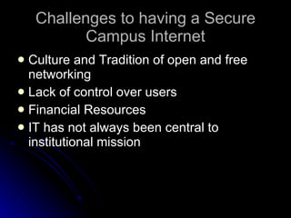 Challenges to having a Secure Campus Internet Culture and Tradition of open and free networking Lack of control over users Financial Resources IT has not always been central to institutional mission 