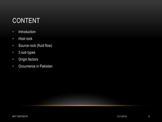 CONTENT
• Introduction
• Host rock
• Source rock (fluid flow)
• 3 sub types
• Origin factors
• Occurrence in Pakistan
3/11/2018MVT DEPOSITS 2
 