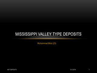 Muhammad Bilal (23)
MISSISSIPPI VALLEY TYPE DEPOSITS
3/11/2018MVT DEPOSITS 1
 
