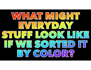 WHAT MIGHT
EVERYDAY
STUFF LOOK LIKE
IF WE SORTED IT
BY COLOR?
 