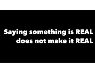 Saying something is REAL
does not make it REAL
 