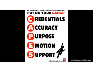 BECOME A SUPER CRITICAL CONSUMER OF INFORMATION
PUT ON YOUR CAPES!
C
A
P
E
S
REDENTIALS
CCURACY
URPOSE
MOTION
UPPORT
#FightingFakeNews
brianhousand.com/fakenews
 