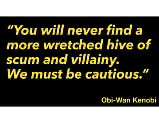 “You will never ﬁnd a
more wretched hive of
scum and villainy.
We must be cautious.”
Obi-Wan Kenobi
 