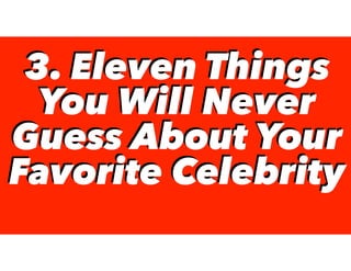 3. Eleven Things
You Will Never
Guess About Your
Favorite Celebrity
3. Eleven Things
You Will Never
Guess About Your
Favorite Celebrity
 