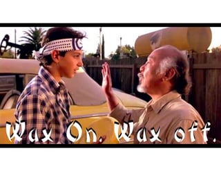 Wax On. Wax off.Wax On. Wax off.
 